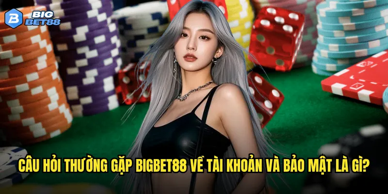 Câu hỏi thường gặp Bigbet88 về tài khoản và bảo mật là gì?