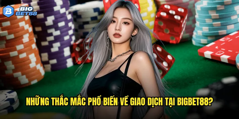 Những thắc mắc phổ biến về giao dịch tại Bigbet88?