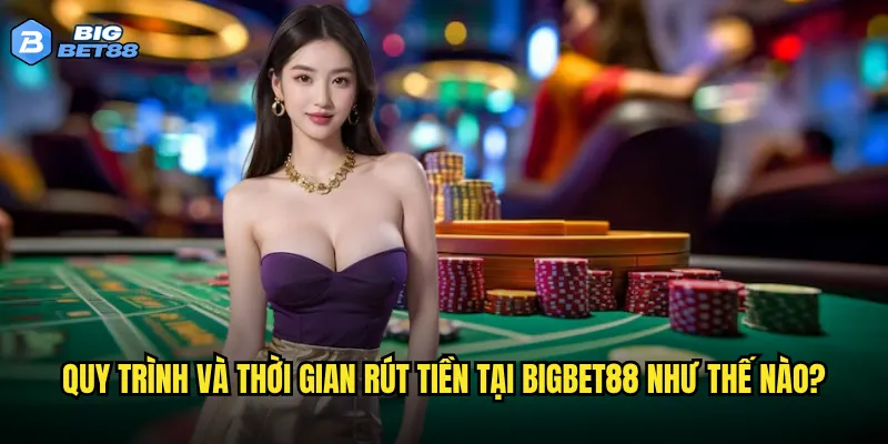 Quy trình và thời gian rút tiền tại Bigbet88 như thế nào?